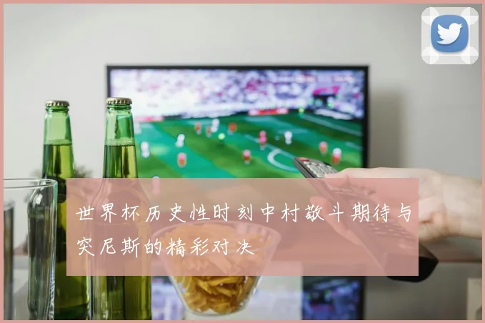 世界杯历史性时刻中村敬斗期待与突尼斯的精彩对决