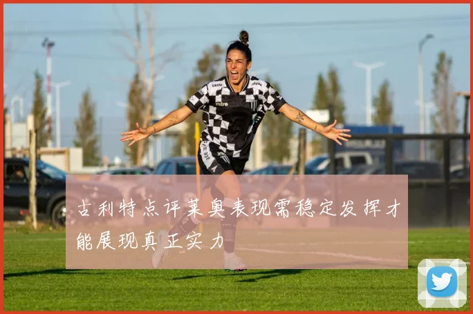 古利特点评莱奥表现需稳定发挥才能展现真正实力