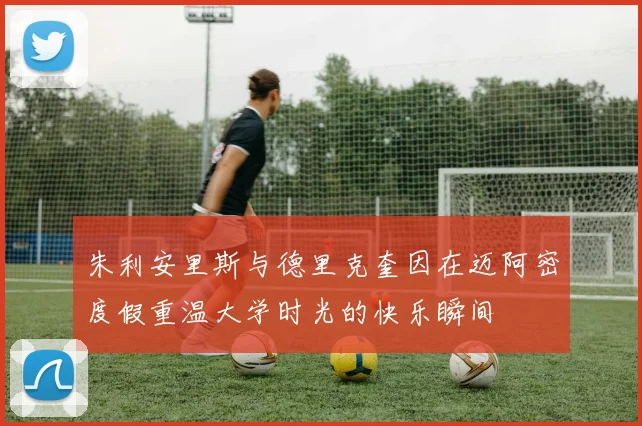朱利安里斯与德里克奎因在迈阿密度假重温大学时光的快乐瞬间