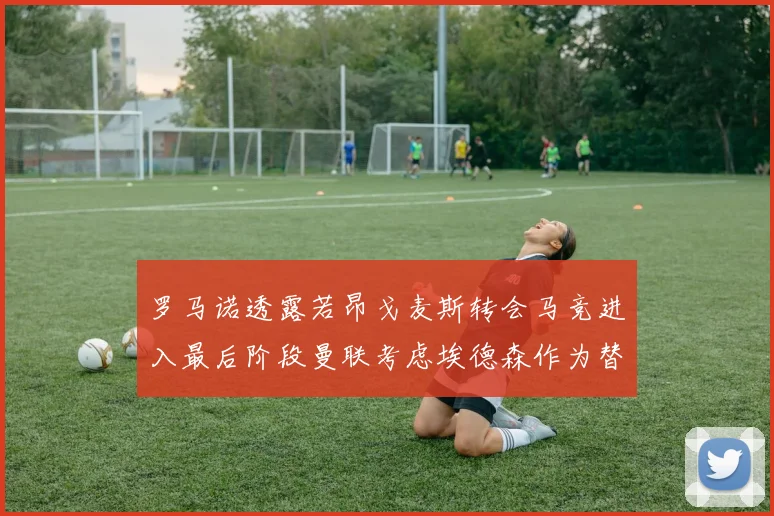 罗马诺透露若昂戈麦斯转会马竞进入最后阶段曼联考虑埃德森作为替代人选