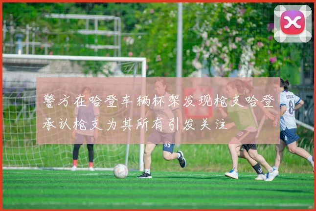 警方在哈登车辆杯架发现枪支哈登承认枪支为其所有引发关注