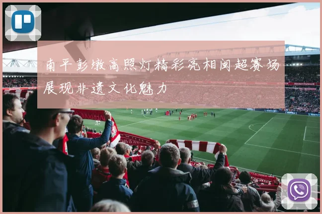 南平彭墩高照灯精彩亮相闽超赛场展现非遗文化魅力