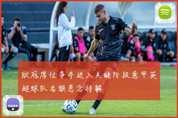 欧冠席位争夺进入关键阶段意甲英超球队名额悬念待解