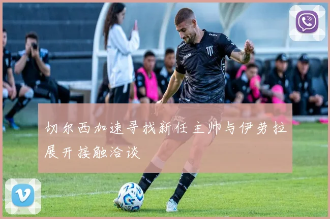 切尔西加速寻找新任主帅与伊劳拉展开接触洽谈