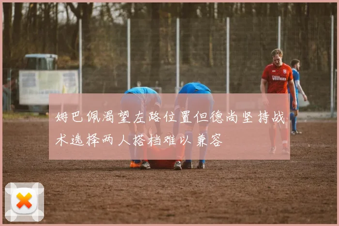 姆巴佩渴望左路位置但德尚坚持战术选择两人搭档难以兼容