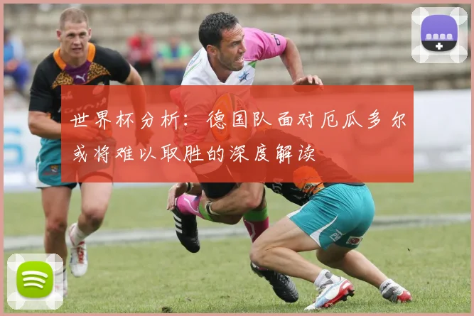 世界杯分析：德国队面对厄瓜多尔或将难以取胜的深度解读
