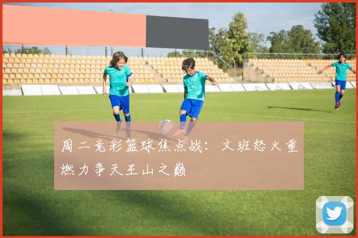 周二竞彩篮球焦点战：文班怒火重燃力争天王山之巅