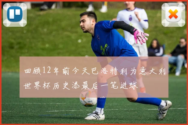 回顾12年前今天巴洛特利为意大利世界杯历史添最后一笔进球