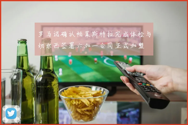 罗马诺确认帕莱斯特拉完成体检与切尔西签署六加一合同正式加盟